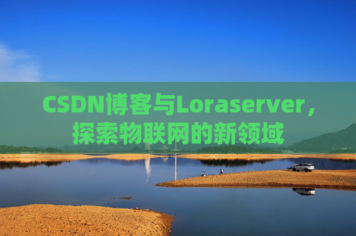 CSDN博客与Loraserver，探索物联网的新领域